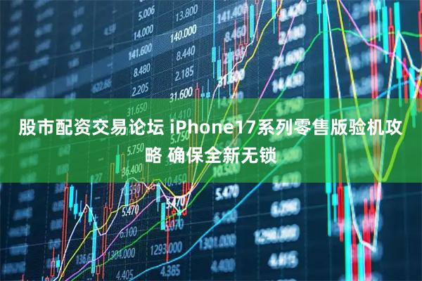 股市配资交易论坛 iPhone17系列零售版验机攻略 确保全新无锁