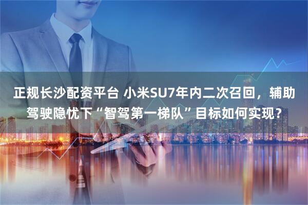 正规长沙配资平台 小米SU7年内二次召回，辅助驾驶隐忧下“智驾第一梯队”目标如何实现？