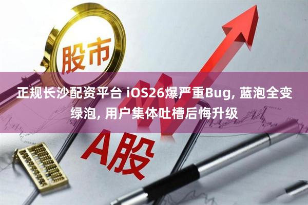 正规长沙配资平台 iOS26爆严重Bug, 蓝泡全变绿泡, 用户集体吐槽后悔升级