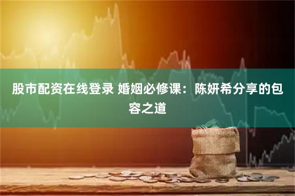 股市配资在线登录 婚姻必修课：陈妍希分享的包容之道