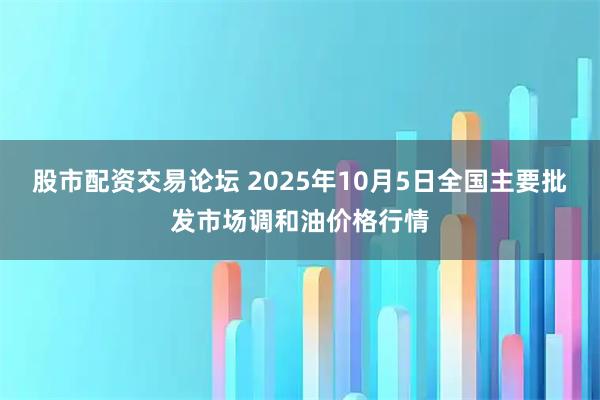 股市配资交易论坛 2025年10月5日全国主要批发市场调和油价格行情
