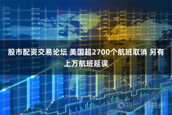 股市配资交易论坛 美国超2700个航班取消 另有上万航班延误