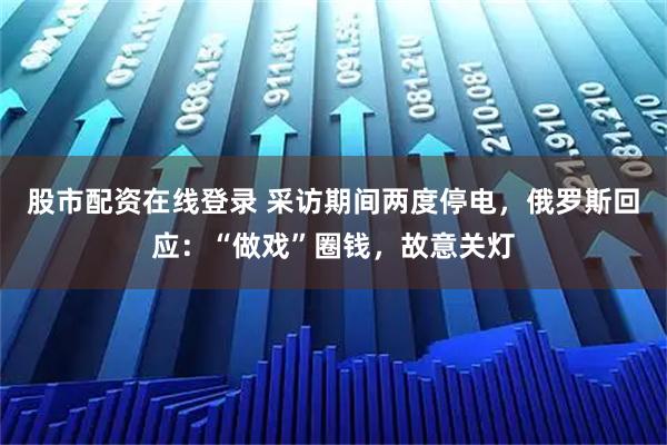 股市配资在线登录 采访期间两度停电，俄罗斯回应：“做戏”圈钱，故意关灯