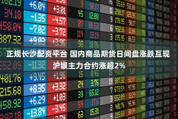 正规长沙配资平台 国内商品期货日间盘涨跌互现 沪银主力合约涨超2%