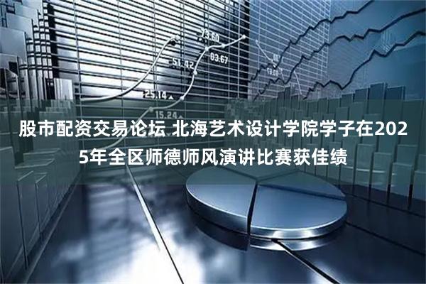 股市配资交易论坛 北海艺术设计学院学子在2025年全区师德师风演讲比赛获佳绩