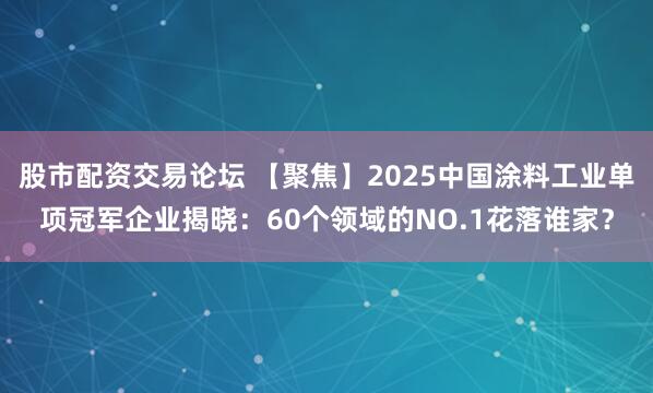 股市配资交易论坛 【聚焦】2025中国涂料工业单项冠军企业揭晓：60个领域的NO.1花落谁家？