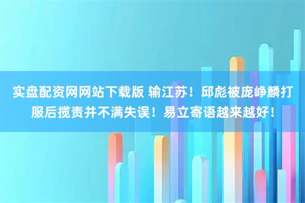 实盘配资网网站下载版 输江苏！邱彪被庞峥麟打服后揽责并不满失误！易立寄语越来越好！