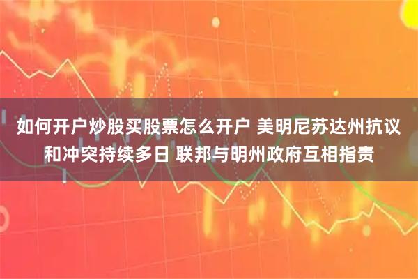 如何开户炒股买股票怎么开户 美明尼苏达州抗议和冲突持续多日 联邦与明州政府互相指责