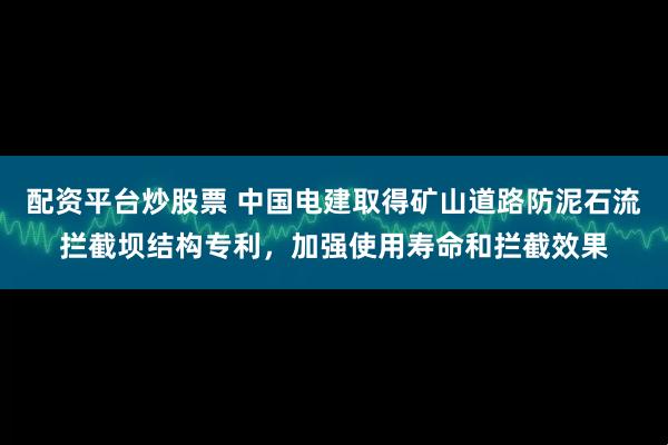 配资平台炒股票 中国电建取得矿山道路防泥石流拦截坝结构专利，加强使用寿命和拦截效果