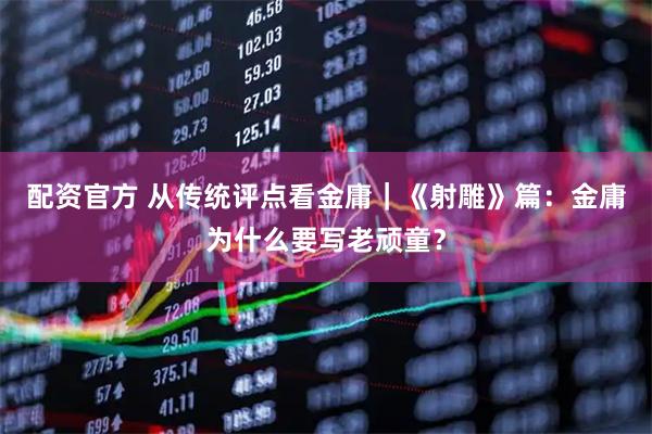 配资官方 从传统评点看金庸｜《射雕》篇：金庸为什么要写老顽童？
