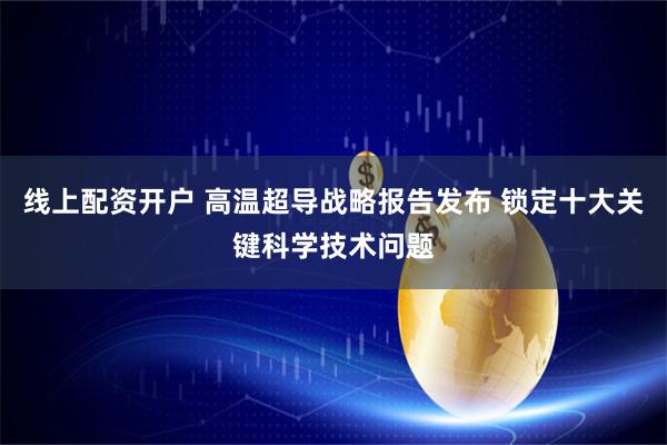 线上配资开户 高温超导战略报告发布 锁定十大关键科学技术问题