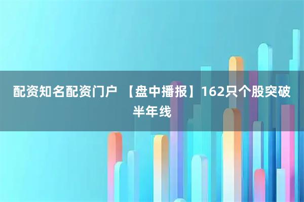 配资知名配资门户 【盘中播报】162只个股突破半年线