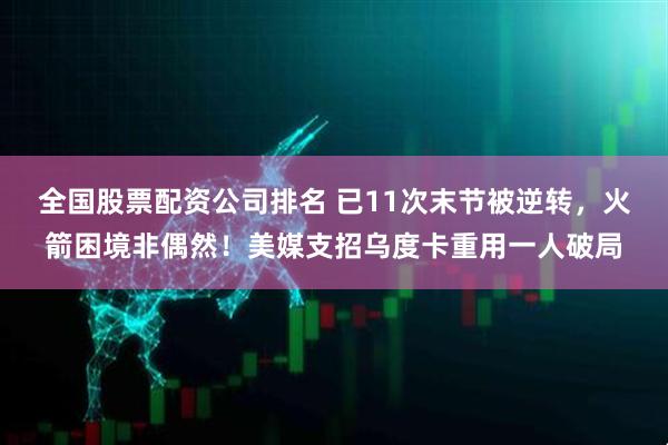 全国股票配资公司排名 已11次末节被逆转，火箭困境非偶然！美媒支招乌度卡重用一人破局