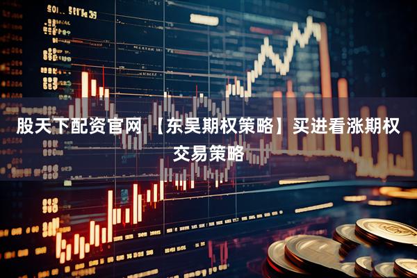 股天下配资官网 【东吴期权策略】买进看涨期权交易策略