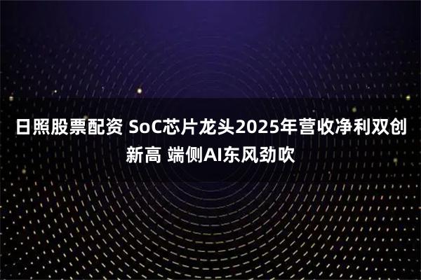 日照股票配资 SoC芯片龙头2025年营收净利双创新高 端侧AI东风劲吹
