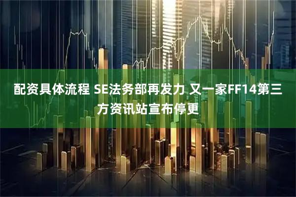 配资具体流程 SE法务部再发力 又一家FF14第三方资讯站宣布停更