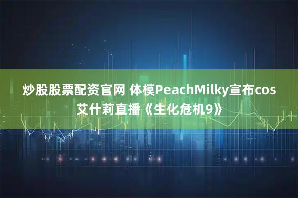炒股股票配资官网 体模PeachMilky宣布cos艾什莉直播《生化危机9》