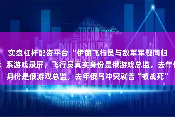实盘杠杆配资平台 “伊朗飞行员与敌军军舰同归于尽”视频热传，查证：系游戏录屏，飞行员真实身份是俄游戏总监，去年俄乌冲突就曾“被战死”