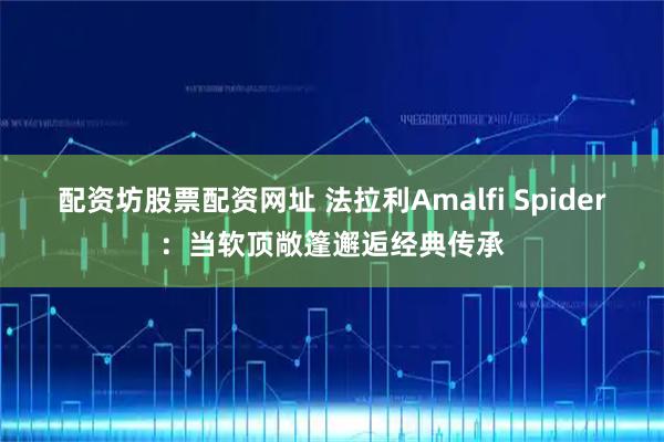 配资坊股票配资网址 法拉利Amalfi Spider：当软顶敞篷邂逅经典传承