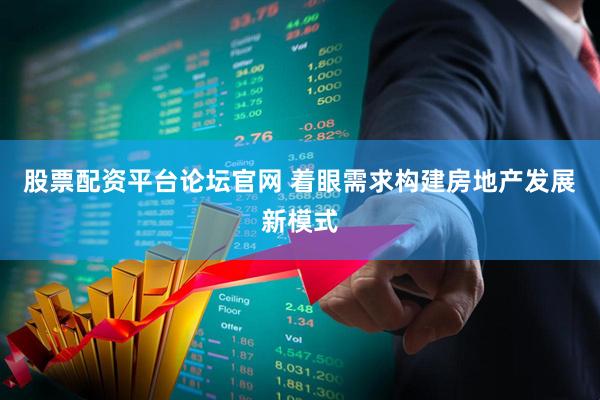 股票配资平台论坛官网 着眼需求构建房地产发展新模式