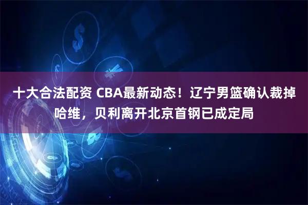 十大合法配资 CBA最新动态!辽宁男篮确认裁掉哈维,贝利离开北京首钢已成定局