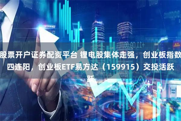 股票开户证券配资平台 锂电股集体走强，创业板指数四连阳，创业板ETF易方达（159915）交投活跃