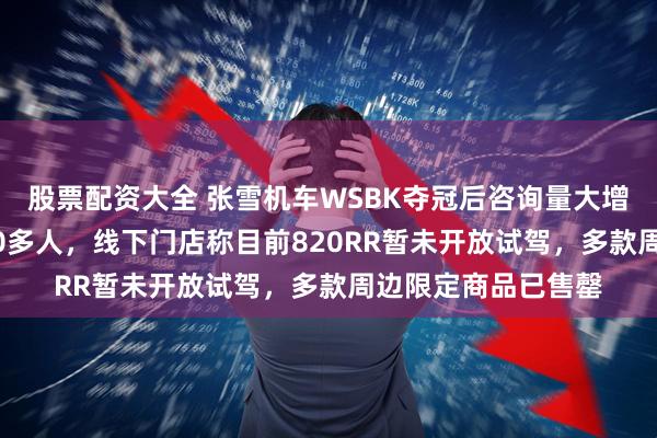 股票配资大全 张雪机车WSBK夺冠后咨询量大增，直播间涌入6000多人，线下门店称目前820RR暂未开放试驾，多款周边限定商品已售罄