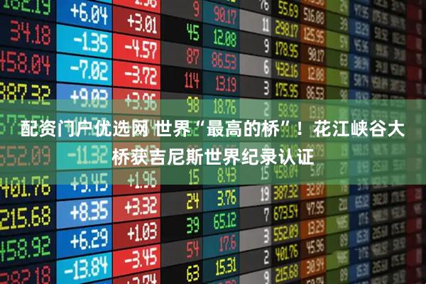 配资门户优选网 世界“最高的桥”！花江峡谷大桥获吉尼斯世界纪录认证