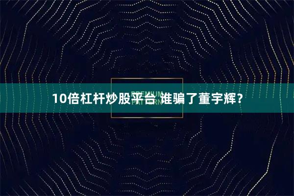 10倍杠杆炒股平台 谁骗了董宇辉？