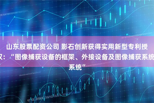 山东股票配资公司 影石创新获得实用新型专利授权：“图像捕获设备的框架、外接设备及图像捕获系统”