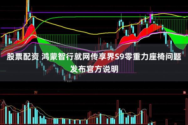 股票配资 鸿蒙智行就网传享界S9零重力座椅问题发布官方说明