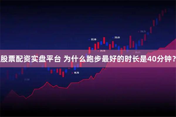 股票配资实盘平台 为什么跑步最好的时长是40分钟?