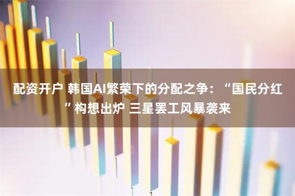 配资开户 韩国AI繁荣下的分配之争:“国民分红”构想出炉 三星罢工风暴袭来
