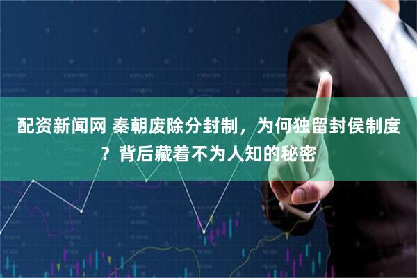 配资新闻网 秦朝废除分封制，为何独留封侯制度？背后藏着不为人知的秘密