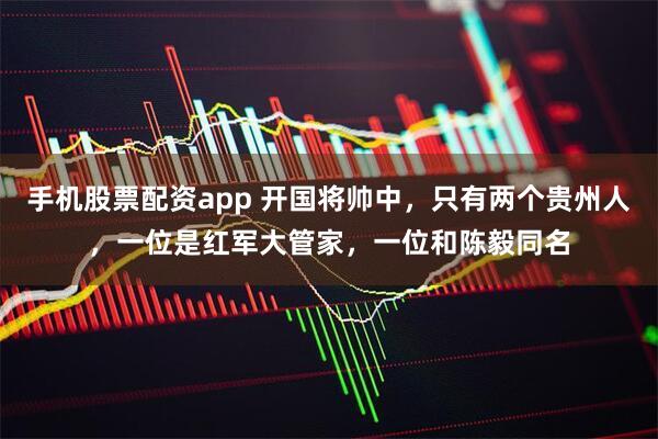 手机股票配资app 开国将帅中，只有两个贵州人，一位是红军大管家，一位和陈毅同名