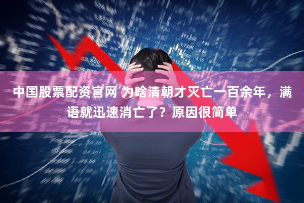 中国股票配资官网 为啥清朝才灭亡一百余年，满语就迅速消亡了？原因很简单