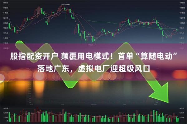 股指配资开户 颠覆用电模式！首单“算随电动”落地广东，虚拟电厂迎超级风口