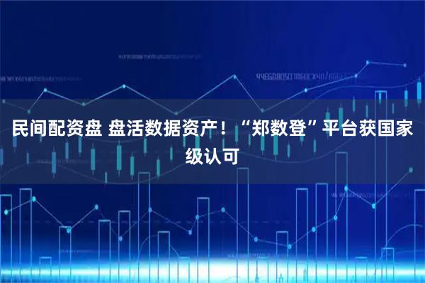 民间配资盘 盘活数据资产！“郑数登”平台获国家级认可