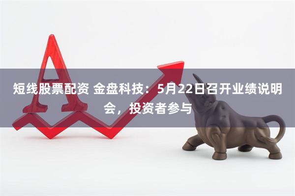 短线股票配资 金盘科技：5月22日召开业绩说明会，投资者参与