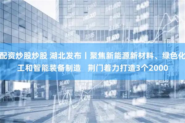 配资炒股炒股 湖北发布丨聚焦新能源新材料、绿色化工和智能装备制造   荆门着力打造3个2000