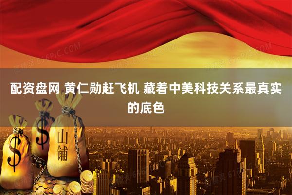 配资盘网 黄仁勋赶飞机 藏着中美科技关系最真实的底色