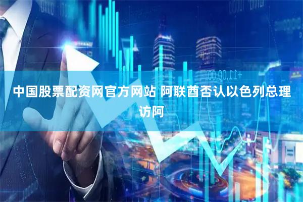 中国股票配资网官方网站 阿联酋否认以色列总理访阿
