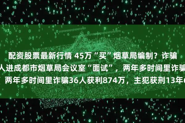配资股票最新行情 45万“买”烟草局编制？诈骗人员伙同物业员工，带人进成都市烟草局会议室“面试”，两年多时间里诈骗36人获利874万，主犯获刑13年6个月