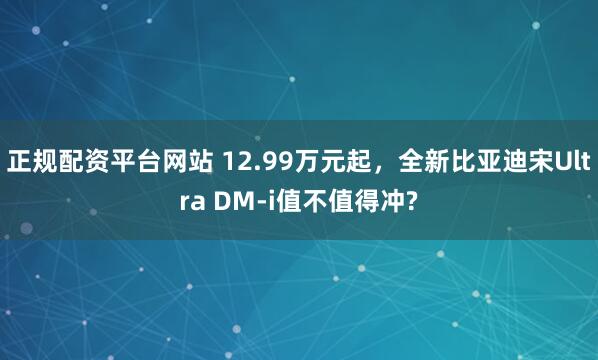 正规配资平台网站 12.99万元起,全新比亚迪宋Ultra DM-i值不值得冲?