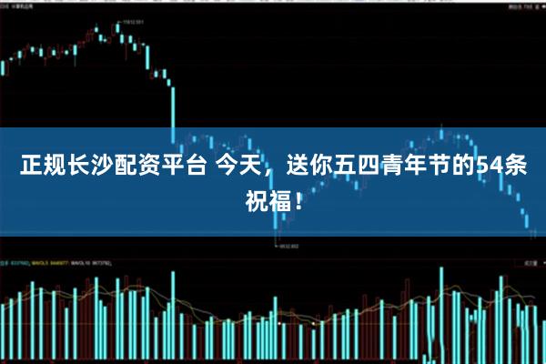 正规长沙配资平台 今天，送你五四青年节的54条祝福！