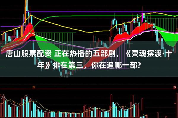 唐山股票配资 正在热播的五部剧,《灵魂摆渡·十年》排在第三,你在追哪一部?