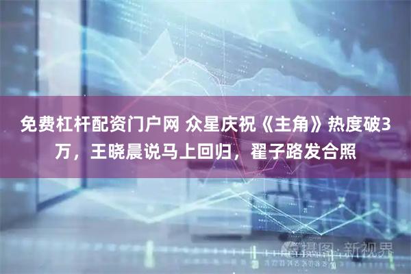免费杠杆配资门户网 众星庆祝《主角》热度破3万,王晓晨说马上回归,翟子路发合照