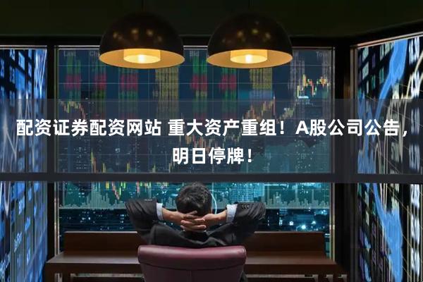 配资证券配资网站 重大资产重组！A股公司公告，明日停牌！