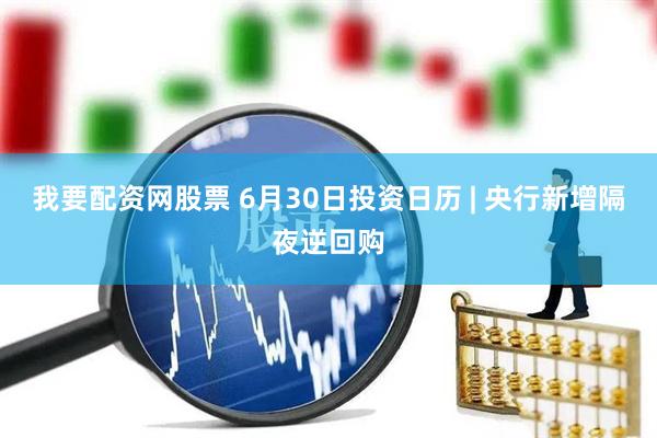 我要配资网股票 6月30日投资日历 | 央行新增隔夜逆回购