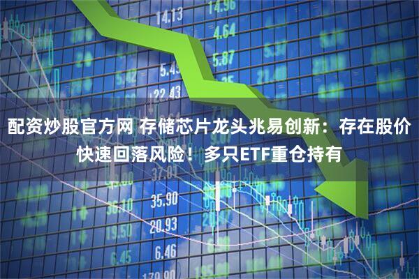 配资炒股官方网 存储芯片龙头兆易创新：存在股价快速回落风险！多只ETF重仓持有